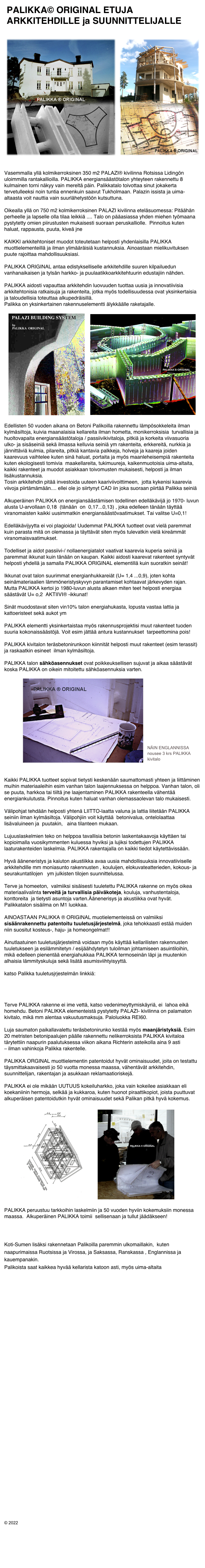  PALIKKA© ORIGINAL ETUJA 
 ARKKITEHDILLE ja SUUNNITTELIJALLE


 ￼  ￼


Vasemmalla yllä kolmikerroksinen 350 m2 PALAZI® kivilinna Rotsissa Lidingön uloimmilla rantakallioilla. PALIKKA energiansäästötalon yhteyteen rakennettu 8 kulmainen torni näkyy vain mereltä päin. Palikkatalo toivottaa sinut jokakerta tervetulleeksi noin tuntia ennenkuin saavut Tukholmaan. Palazin issista ja uima-altaasta voit nauttia vain suurlähetystöön kutsuttuna.

Oikealla yllä on 750 m2 kolmikerroksinen PALAZI kivilinna eteläsuomessa: Pitäähän perheelle ja lapselle olla tilaa leikkiä .... Talo on pääasiassa yhden miehen työmaana pystytetty omien piirustusten mukaisesti suoraan peruskalliolle.  Pinnoitus kuten haluat, rappausta, puuta, kiveä jne

KAIKKI arkkitehtoniset muodot toteutetaan helposti yhdenlaisilla PALIKKA muottielementeillä ja ilman ylimääräisiä kustannuksia. Ainoastaan mielikuvituksen puute rajoittaa mahdollisuuksiasi.

PALIKKA ORIGINAL antaa edistykselliselle arkkitehdille suuren kilpailuedun vanhanaikaisen ja tylsän harkko- ja puulaatikkoarkkitehtuurin edustajiin nähden.

PALIKKA aidosti vapauttaa arkkitehdin luovuuden tuottaa uusia ja innovatiivisia arkkitehtonisia ratkaisuja ja rakenteita, jotka myös todellisuudessa ovat yksinkertaisia ja taloudellisia toteuttaa alkupedräisillä. 
Palikka on yksinkertainen rakennuselementti älykkäälle raketajalle.

   ￼    ￼    

Edellisten 50 vuoden aikana on Betoni Palikoilla rakennettu lämpösokkeleita ilman kylmäsiltoja, kuivia maanalaisia kellareita ilman hometta, monikerroksisia  turvallisia ja huoltovapaita energiansäästötaloja / passiivikivitaloja, pitkiä ja korkeita viivasuoria ulko- ja sisäseiniä sekä ilmassa kelluvia seiniä ym rakenteita, erkkereitä, nurkkia ja jännittäviä kulmia, pilareita, pitkiä kantavia palkkeja, holveja ja kaareja joiden kaarevuus vaihtelee kuten sinä haluat, portaita ja myös maanleheisempiä rakenteita kuten ekologisesti tomivia  maakellareita, tukimuureja, kaikenmuotoisia uima-altaita, kaikki rakenteet ja muodot asiakkaan toivomusten mukaisesti, helposti ja ilman lisäkustannuksia. 
Tosin arkkitehdin pitää investoida uuteen kaariviivoittimeen,  jotta kykenisi kaarevia viivoja piirtämämään.... ellei ole jo siirtynyt CAD iin joka suoraan piirtää Palikka seiniä

Alkuperäinen PALIKKA on energiansäästämisen todellinen edelläkävijä jo 1970- luvun alusta U-arvollaan 0,18  (tänään  on  0,17...0,13) , joka edelleen tänään täyttää viranomaisten kaikki uusimmatkin energiansäästövaatimukset. Tai valitse U=0,1!

Edelläkävijyytta ei voi plagioida! Uudemmat PALIKKA tuotteet ovat vielä paremmat kuin parasta mitä on olemassa ja täyttävät siten myös tulevatkin vielä kireämmät viranomaisvaatimukset.

Todelliset ja aidot passiivi-/ nollaenergiatalot vaativat kaarevia kuperia seiniä ja paremmat ikkunat kuin tänään on kaupan. Kaikki aidosti kaarevat rakenteet syntyvät helposti yhdellä ja samalla PALIKKA ORIGINAL elementillä kuin suoratkin seinät!

Ikkunat ovat talon suurimmat energianhukkareiät (U= 1,4 ...0,9), joten kohta seinämateriaalien lämmöneristyskyvyn parantamiset kohtaavat järkevyden rajan. Mutta PALIKKA kertoi jo 1980-luvun alusta alkaen miten teet helposti energiaa säästävät U= o,2  AKTIIVI® -ikkunat!

Sinät muodostavat siten vin10% talon energiahukasta, lopusta vastaa lattia ja kattoeristeet sekä aukot ym

PALIKKA elementti yksinkertaistaa myös rakennusprojektisi muut rakenteet tuoden suuria kokonaissäästöjä. Voit esim jättää antura kustannukset  tarpeettomina pois!

PALIKKA kivitalon teräsbetonirunkoon kiinnität helposti muut rakenteet (esim terassit) ja raskaatkin esineet  ilman kylmäsiltoja.

PALIKKA talon sähköasennukset ovat poikkeuksellisen sujuvat ja aikaa säästävät koska PALIKKA on oikein mitoitettu sähköasennuksia varten.

             ￼  ￼


Kaikki PALIKKA tuotteet sopivat tietysti keskenään saumattomasti yhteen ja liittäminen muihin materiaaleihin esim vanhan talon laajennuksessa on helppoa. Vanhan talon, oli se puuta, harkkoa tai tiiltä jne laajentaminen PALIKKA rakenteella vähentää energiankulutusta. Pinnoitus kuten haluat vanhan olemassaolevan talo mukaisesti.

Välipohjat tehdään helposti yhtenä LIITTO-laatta valuna ja lattia liitetään PALIKKA seiniin ilman kylmäsiltoja. Välipohjiin voit käyttää  betonivalua, ontelolaattaa  lisävaluineen ja  puutakin,   aina tilanteen mukaan.

Lujuuslaskelmien teko on helppoa tavallisia betonin laskentakaavoja käyttäen tai kopioimalla vuosikymmenten kuluessa hyviksi ja lujiksi todettujen PALIKKA laaturakenteiden laskelmia. PALIKKA rakentajalla on kaikki tiedot käytettävissään.
 
Hyvä ääneneristys ja kaiuton akustiikka avaa uusia mahdollisuuksia innovatiiviselle arkkitehdille mm moniasunto rakennusten , kouluijen, elokuvateatterieden, kokous- ja seurakuntatilojen   ym julkisten tilojen suunnittelussa.

Terve ja homeeton,  valmiiksi sisäisesti tuuletettu PALIKKA rakenne on myös oikea materiaalivalinta terveitä ja turvallisia päiväkoteja, kouluja, vanhustentaloja, konttoreita  ja tietysti asuntoja varten.Äänenerisys ja akustiikka ovat hyvät. Palikkatalon sisäilma on M1 luokkaa.

AINOASTAAN PALIKKA ® ORIGINAL muotielementeissä on valmiiksi sisäänrakennettu patentoitu tuuletusjärjestelmä, joka tehokkaasti estää muiden niin suositut kosteus-, haju- ja homeongelmat!!

Ainutlaatuinen tuuletusjärjestelmä voidaan myös käyttää kellarilisten rakennusten  tuuletukseen ja esilämmitetyn / esijäähdytetyn tuloilman johtamiseen asuintiloihin, mikä edelleen pienentää energiahukkaa PALIKKA termoseinän läpi ja muutenkin alhaisia lämmityskuluja sekä lisätä asumisviihtyisyyttä.

katso Palikka tuuletusjrjestelmän linkkiä:

https://www.e3s-conferences.org/articles/e3sconf/pdf/2020/32/e3sconf_nsb2020_19011.pdf

Terve PALIKKA rakenne ei ime vettä, katso vedenimeyttymiskäyriä, ei  lahoa eikä homehdu. Betoni PALIKKA elementeistä pystytetty PALAZI- kivilinna on palamaton kivitalo, mikä mm alentaa vakuutusmaksuja. Paloluokka REI60.
 
Luja saumaton paikallavalettu teräsbetonirunko kestää myös maanjäristyksiä. Esim 20 metristen betonipaalujen päälle rakennettu nelikerroksista PALIKKA kivitaloa tärytettiin naapurin paalutuksessa viikon aikana Richterin asteikolla aina 9 asti 
– ilman vahinkoja Palikka rakentelle.

PALIKKA ORGINAL muottielementin patentoidut hyvät ominaisuudet, joita on testattu täysmittakaavaisesti jo 50 vuotta monessa maassa, vähentävät arkkitehdin, suunnittelijan, rakentajan ja asukkaan reklamaatioriskejä.

PALIKKA ei ole mikään UUTUUS kokeiluharkko, joka vain kokeilee asiakkaan eli koekaniinin hermoja, selkää ja kukkaroa, kuten huonot piraattikopiot, joista puuttuvat alkuperäisen patentoidutkin hyvät ominaisuudet sekä Palikan pitkä hyvä kokemus.

          ￼        ￼

PALIKKA peruustuu tarkkoihin laskelmiin ja 50 vuoden hyviin kokemuksiin monessa maassa.  Alkuperäinen PALIKKA toimii  sellisenaan ja tullut jäädäkseen!



Koti-Sumen lisäksi rakennetaan Palikoilla paremmin ulkomaillakin,  kuten naapurimaissa Ruotsissa ja Virossa, ja Saksassa, Ranskassa , Englannissa ja kauempanakin. 
Palikoista saat kaikkea hyvää kellarista katoon asti, myös uima-altaita











































© 2022




                                                        <- KLIKKAA TAKAISIN
