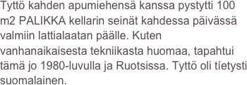 Tyttö kahden apumiehensä kanssa pystytti 100 m2 PALIKKA kellarin seinät kahdessa päivässä valmiin lattialaatan päälle. Kuten vanhanaikaisesta tekniikasta huomaa, tapahtui tämä jo 1980-luvulla ja Ruotsissa. Tyttö oli tíetysti suomalainen.